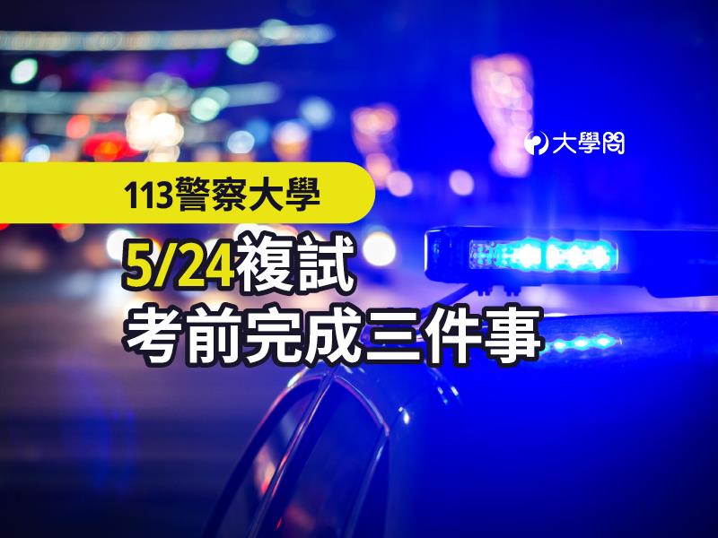 【113警察大學】5/24複試，考前完成三件事